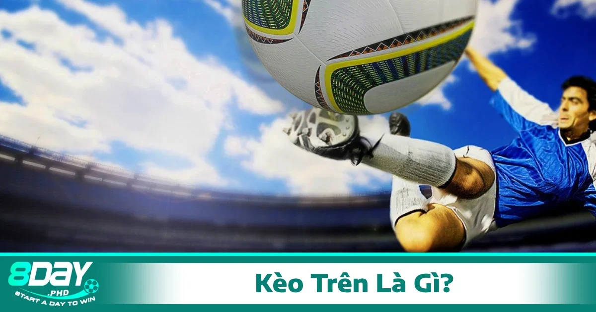Kèo trên là gì? Khi nào nên chọn kèo trên?